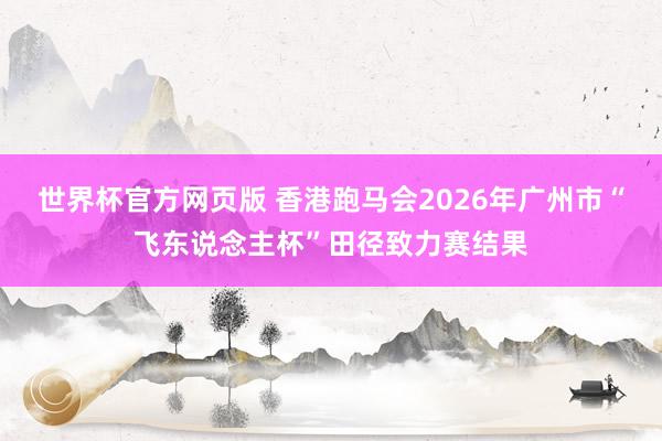 世界杯官方网页版 香港跑马会2026年广州市“飞东说念主杯”田径致力赛结果