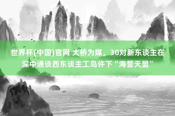 世界杯(中国)官网 大桥为媒，30对新东谈主在深中通谈西东谈主工岛许下“海誓天盟”