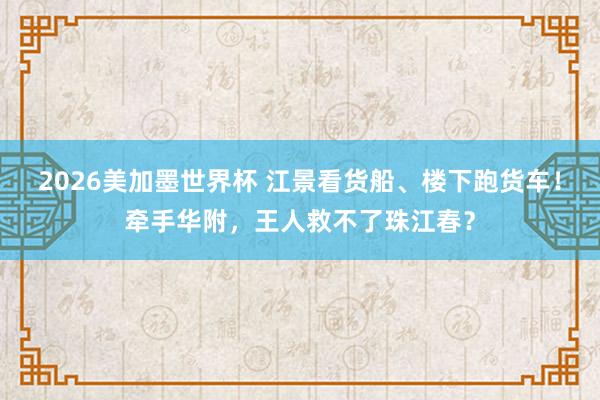 2026美加墨世界杯 江景看货船、楼下跑货车!牵手华附,王人救不了珠江春?