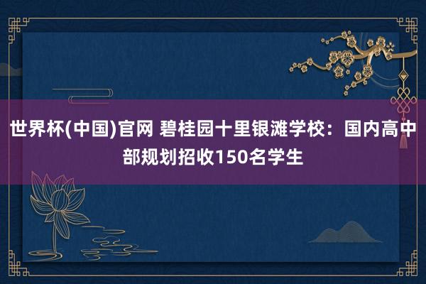 世界杯(中国)官网 碧桂园十里银滩学校：国内高中部规划招收150名学生