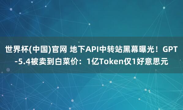 世界杯(中国)官网 地下API中转站黑幕曝光！GPT-5.4被卖到白菜价：1亿Token仅1好意思元