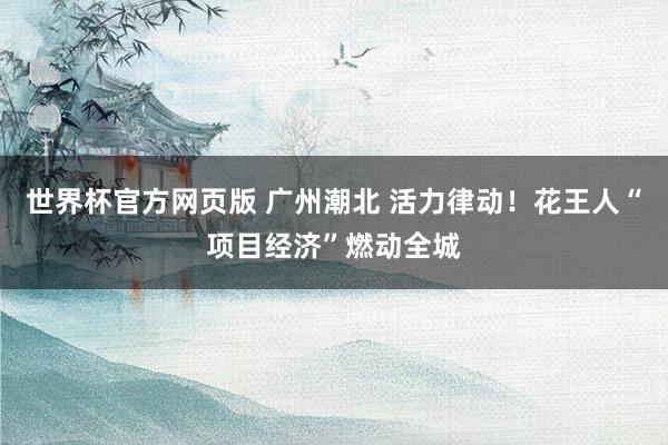 世界杯官方网页版 广州潮北 活力律动!花王人“项目经济”燃动全城