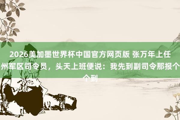 2026美加墨世界杯中国官方网页版 张万年上任广州军区司令员,头天上班便说:我先到副司令那报个到