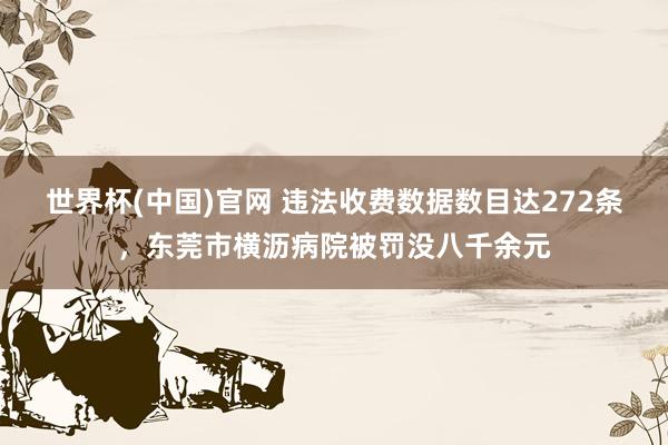 世界杯(中国)官网 违法收费数据数目达272条，东莞市横沥病院被罚没八千余元