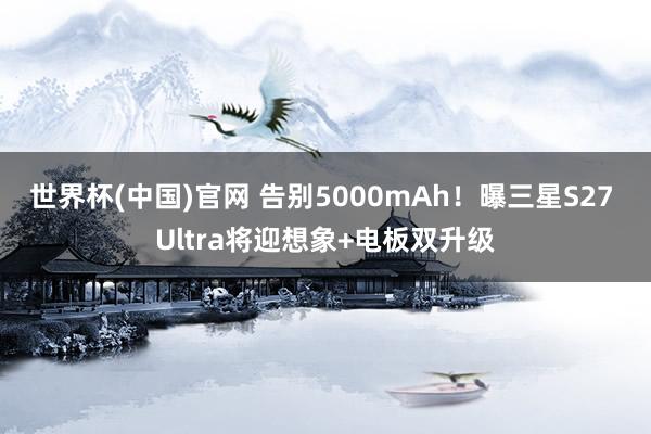 世界杯(中国)官网 告别5000mAh！曝三星S27 Ultra将迎想象+电板双升级