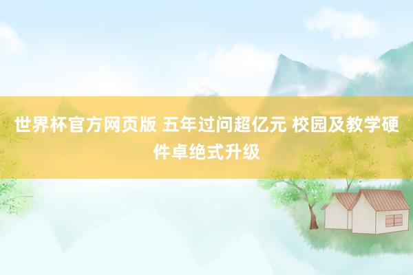 世界杯官方网页版 五年过问超亿元 校园及教学硬件卓绝式升级