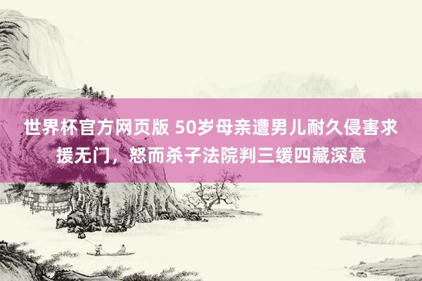 世界杯官方网页版 50岁母亲遭男儿耐久侵害求援无门，怒而杀子法院判三缓四藏深意