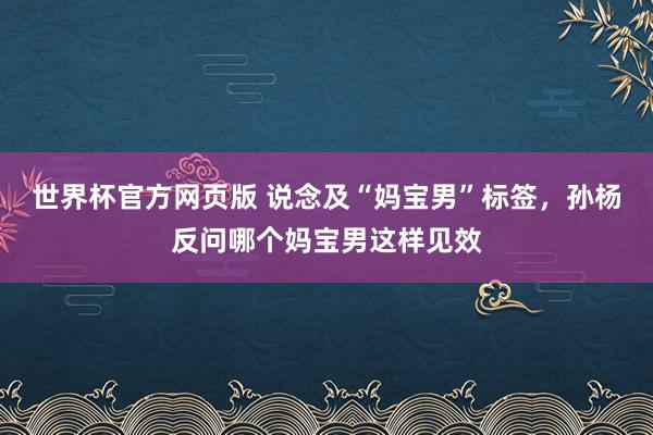 世界杯官方网页版 说念及“妈宝男”标签,孙杨反问哪个妈宝男这样见效