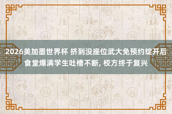 2026美加墨世界杯 挤到没座位武大免预约绽开后食堂爆满学生吐槽不断, 校方终于复兴