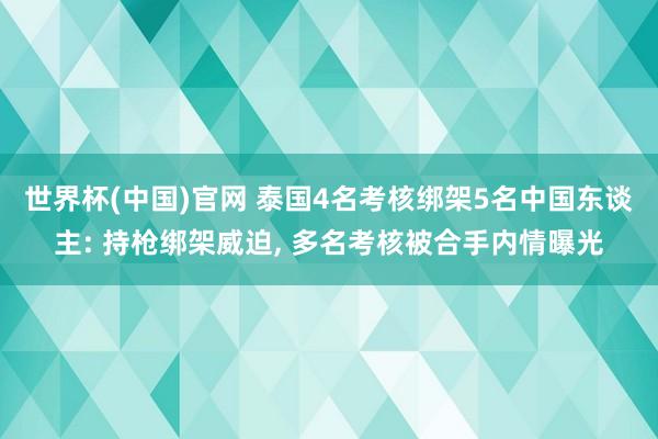 世界杯(中国)官网 泰国4名考核绑架5名中国东谈主: 持枪绑架威迫， 多名考核被合手内情曝光