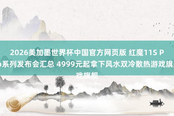 2026美加墨世界杯中国官方网页版 红魔11S Pro系列发布会汇总 4999元起拿下风水双冷散热游戏旗舰
