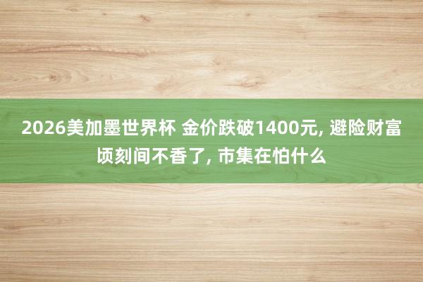 2026美加墨世界杯 金价跌破1400元, 避险财富顷刻间不香了, 市集在怕什么