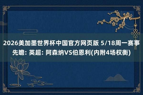 2026美加墨世界杯中国官方网页版 5/18周一赛事先瞻: 英超: 阿森纳VS伯恩利(内附4场权衡)