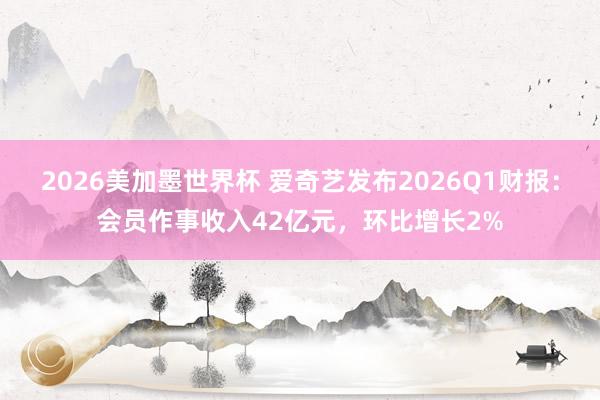 2026美加墨世界杯 爱奇艺发布2026Q1财报：会员作事收入42亿元，环比增长2%