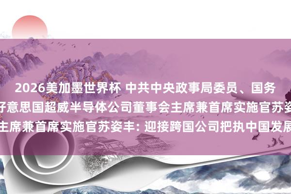 2026美加墨世界杯 中共中央政事局委员、国务院副总理何立峰, 会见好意思国超威半导体公司董事会主席兼首席实施官苏姿丰: 迎接跨国公司把执中国发展机遇