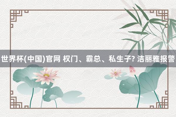 世界杯(中国)官网 权门、霸总、私生子? 洁丽雅报警