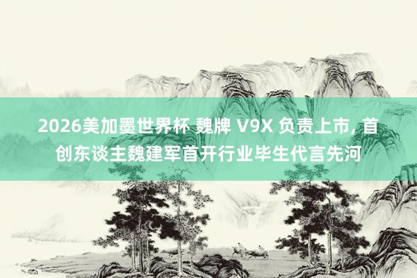 2026美加墨世界杯 魏牌 V9X 负责上市, 首创东谈主魏建军首开行业毕生代言先河