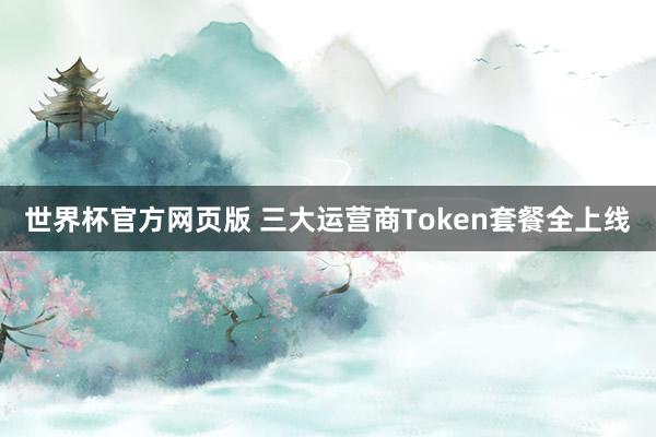 世界杯官方网页版 三大运营商Token套餐全上线