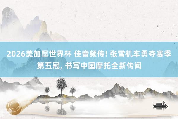 2026美加墨世界杯 佳音频传! 张雪机车勇夺赛季第五冠, 书写中国摩托全新传闻