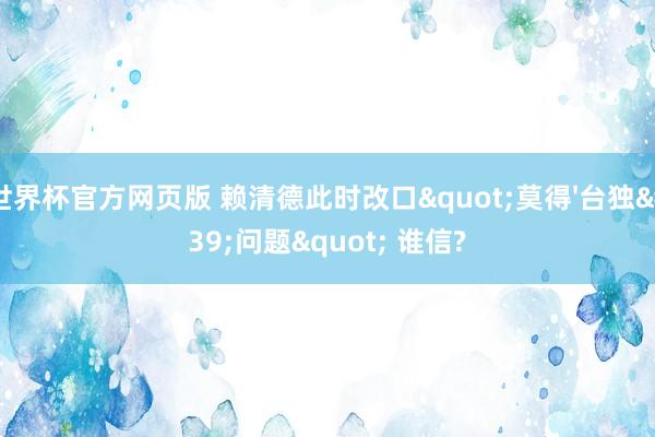 世界杯官方网页版 赖清德此时改口"莫得'台独'问题" 谁信?
