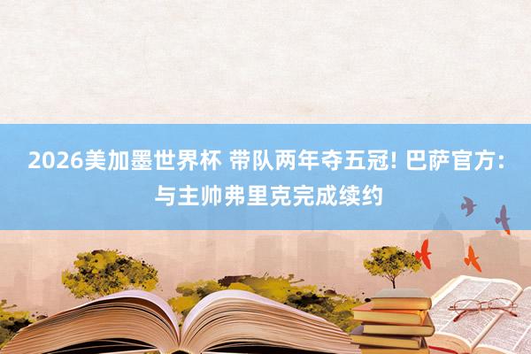2026美加墨世界杯 带队两年夺五冠! 巴萨官方: 与主帅弗里克完成续约