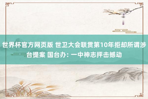 世界杯官方网页版 世卫大会联贯第10年拒却所谓涉台提案 国台办: 一中神志抨击撼动