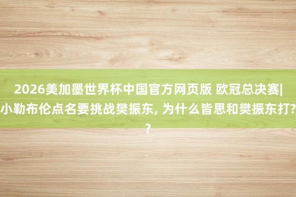 2026美加墨世界杯中国官方网页版 欧冠总决赛|小勒布伦点名要挑战樊振东, 为什么皆思和樊振东打?