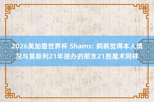 2026美加墨世界杯 Shams: 鹈鹕觉得本人情况与莫斯利21年接办的那支21胜魔术同样