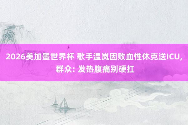 2026美加墨世界杯 歌手温岚因败血性休克送ICU, 群众: 发热腹痛别硬扛