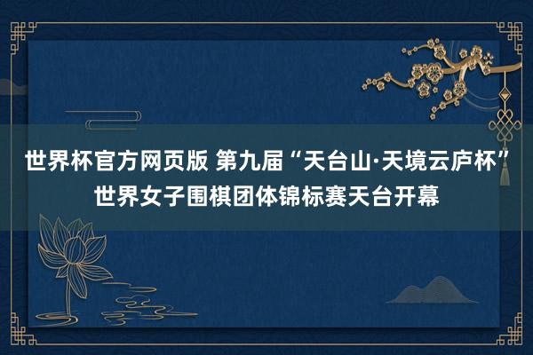 世界杯官方网页版 第九届“天台山·天境云庐杯”世界女子围棋团体锦标赛天台开幕