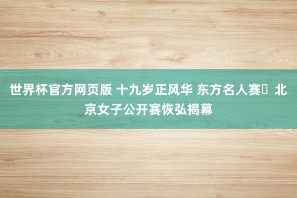 世界杯官方网页版 十九岁正风华 东方名人赛・北京女子公开赛恢弘揭幕