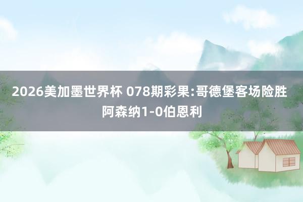 2026美加墨世界杯 078期彩果:哥德堡客场险胜 阿森纳1-0伯恩利