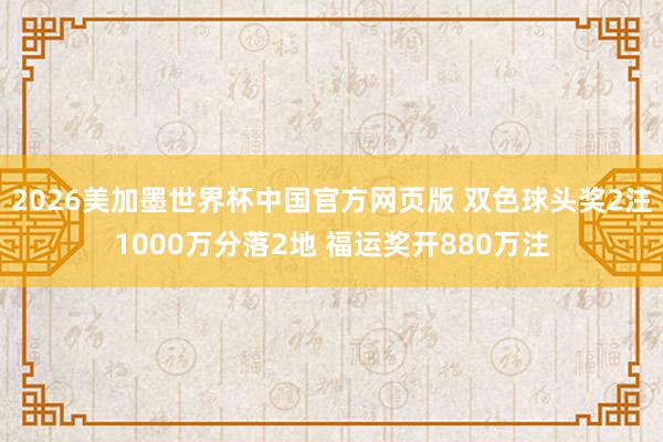 2026美加墨世界杯中国官方网页版 双色球头奖2注1000万分落2地 福运奖开880万注