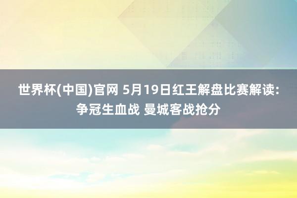 世界杯(中国)官网 5月19日红王解盘比赛解读:争冠生血战 曼城客战抢分