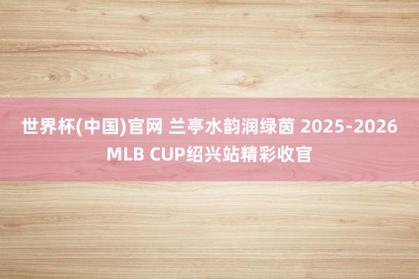 世界杯(中国)官网 兰亭水韵润绿茵 2025-2026MLB CUP绍兴站精彩收官
