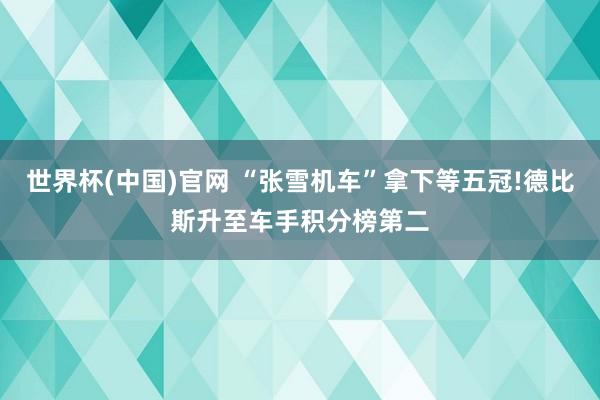 世界杯(中国)官网 “张雪机车”拿下等五冠!德比斯升至车手积分榜第二