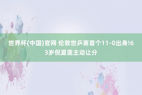 世界杯(中国)官网 伦敦世乒赛首个11-0出身!63岁倪夏莲主动让分