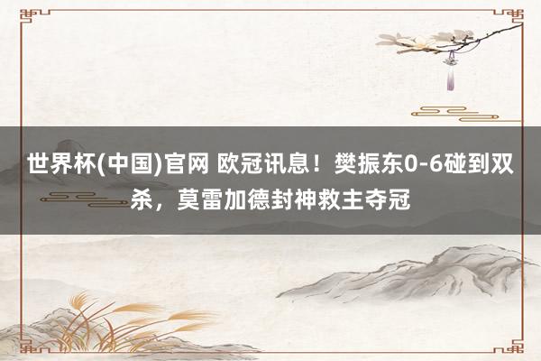 世界杯(中国)官网 欧冠讯息！樊振东0-6碰到双杀，莫雷加德封神救主夺冠