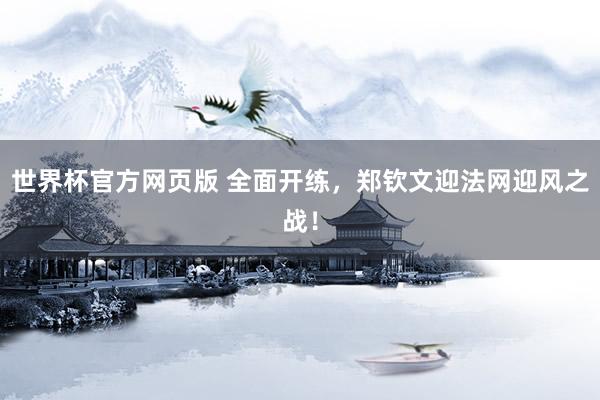 世界杯官方网页版 全面开练，郑钦文迎法网迎风之战！