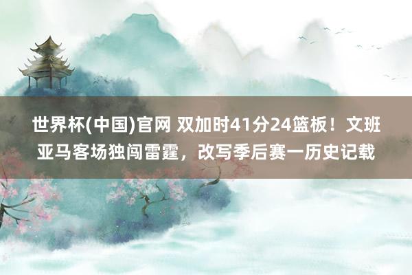 世界杯(中国)官网 双加时41分24篮板！文班亚马客场独闯雷霆，改写季后赛一历史记载