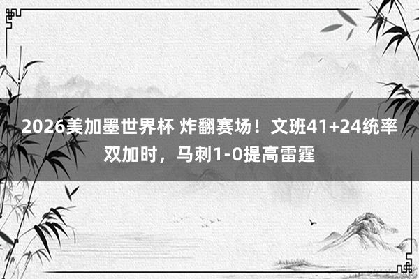 2026美加墨世界杯 炸翻赛场！文班41+24统率双加时，马刺1-0提高雷霆