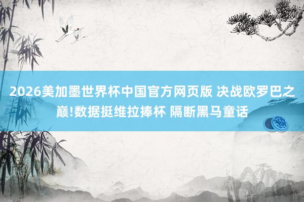 2026美加墨世界杯中国官方网页版 决战欧罗巴之巅!数据挺维拉捧杯 隔断黑马童话