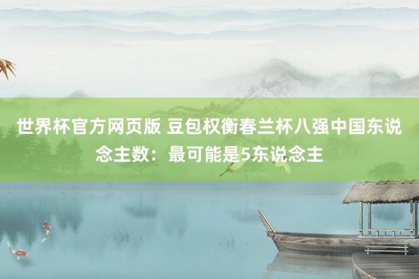 世界杯官方网页版 豆包权衡春兰杯八强中国东说念主数：最可能是5东说念主