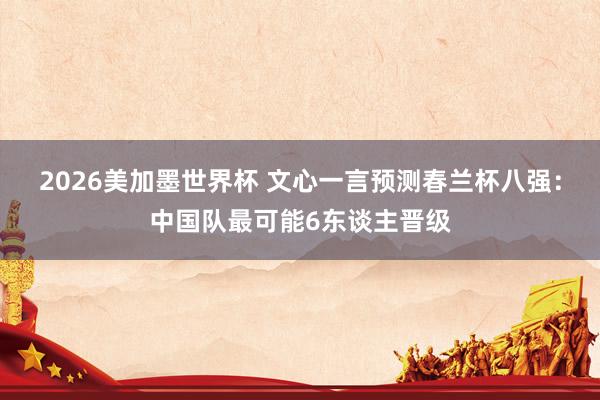 2026美加墨世界杯 文心一言预测春兰杯八强：中国队最可能6东谈主晋级