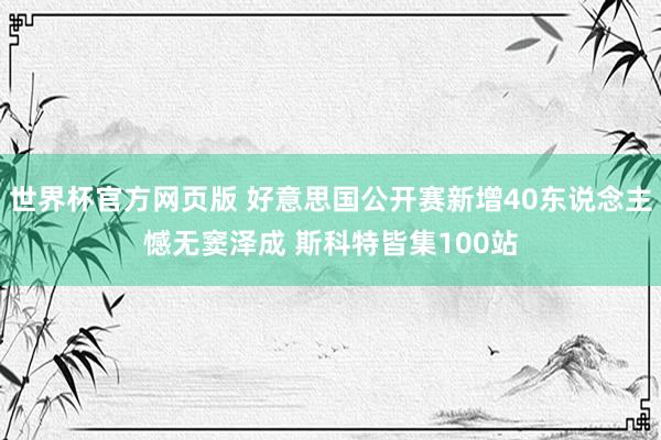 世界杯官方网页版 好意思国公开赛新增40东说念主憾无窦泽成 斯科特皆集100站