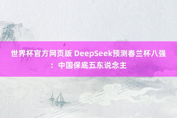世界杯官方网页版 DeepSeek预测春兰杯八强:中国保底五东说念主