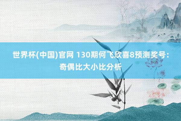 世界杯(中国)官网 130期何飞欣喜8预测奖号：奇偶比大小比分析