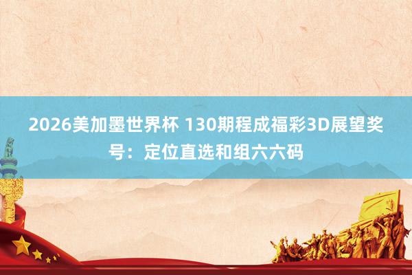 2026美加墨世界杯 130期程成福彩3D展望奖号：定位直选和组六六码