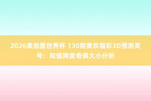 2026美加墨世界杯 130期黄欢福彩3D预测奖号：和值跨度奇偶大小分析