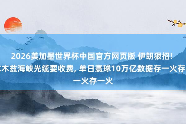 2026美加墨世界杯中国官方网页版 伊朗狠招! 霍尔木兹海峡光缆要收费, 单日寰球10万亿数据存一火存一火